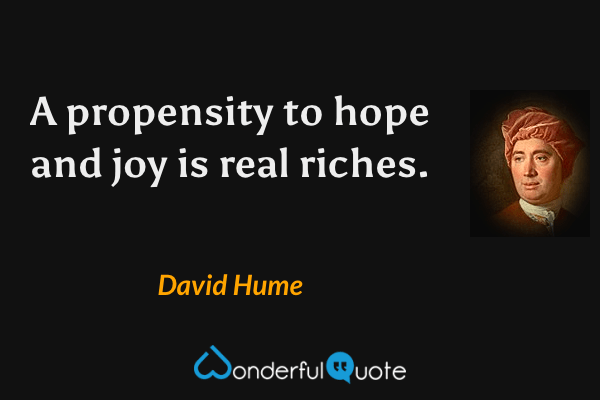 A propensity to hope and joy is real riches. - David Hume quote.