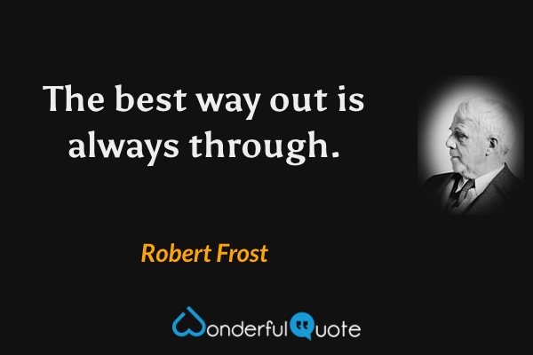 The best way out is always through. - Robert Frost quote.