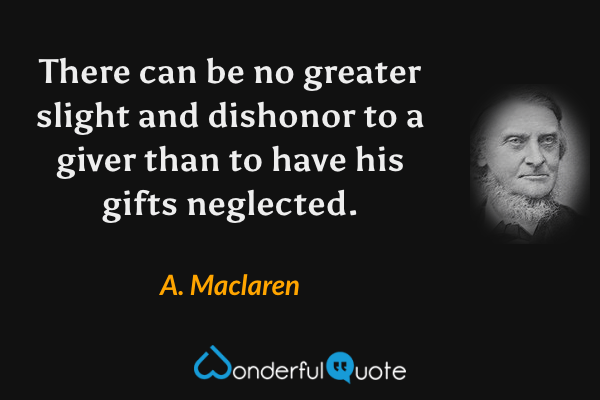 There can be no greater slight and dishonor to a giver than to have his gifts neglected. - A. Maclaren quote.