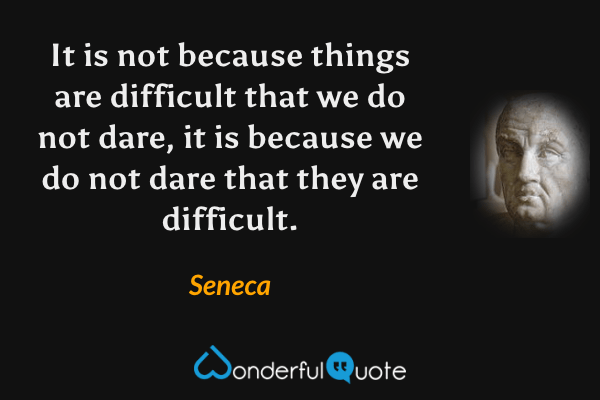 It is not because things are difficult that we do not dare, it is because we do not dare that they are difficult. - Seneca quote.