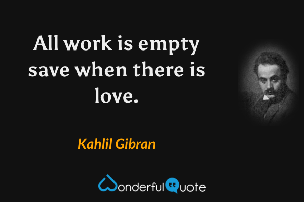 All work is empty save when there is love. - Kahlil Gibran quote.