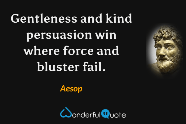 Gentleness and kind persuasion win where force and bluster fail. - Aesop quote.