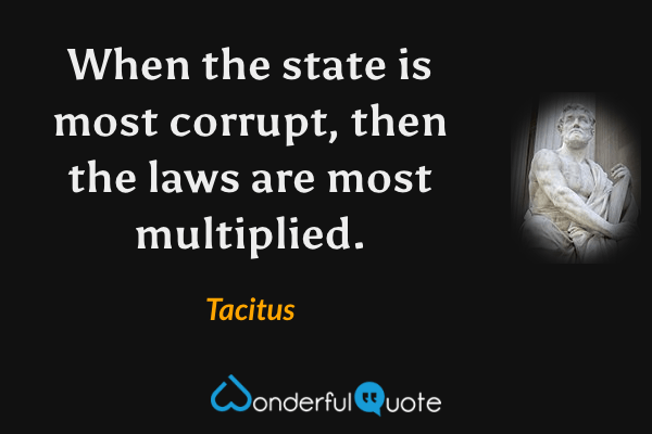 When the state is most corrupt, then the laws are most multiplied. - Tacitus quote.