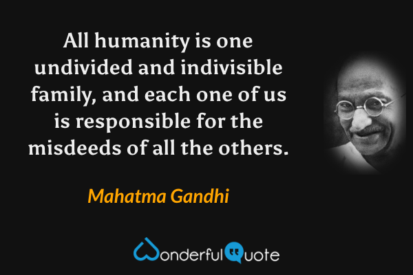 All humanity is one undivided and indivisible family, and each one of us is responsible for the misdeeds of all the others. - Mahatma Gandhi quote.