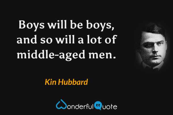 Boys will be boys, and so will a lot of middle-aged men. - Kin Hubbard quote.