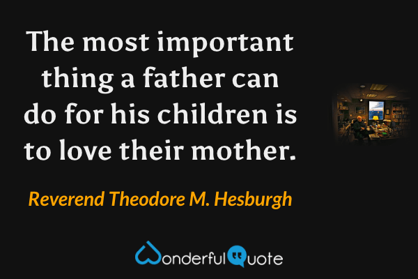 The most important thing a father can do for his children is to love their mother. - Reverend Theodore M. Hesburgh quote.