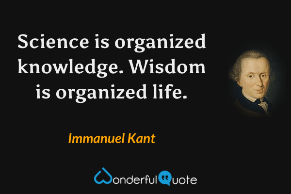 Science is organized knowledge. Wisdom is organized life. - Immanuel Kant quote.