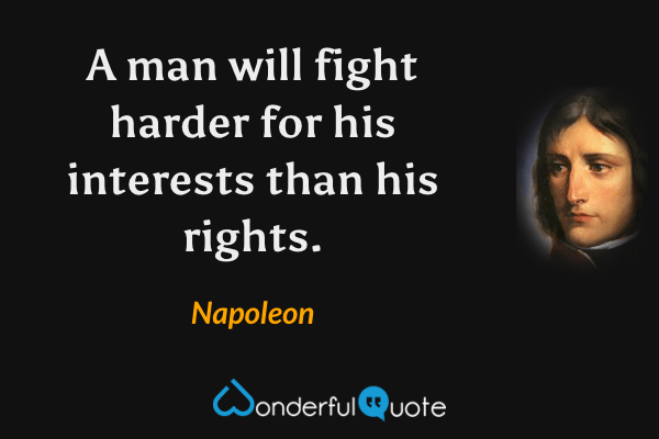 A man will fight harder for his interests than his rights. - Napoleon quote.