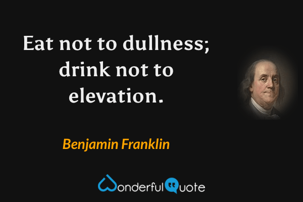 Eat not to dullness; drink not to elevation. - Benjamin Franklin quote.
