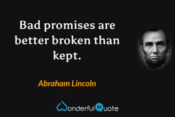 Bad promises are better broken than kept. - Abraham Lincoln quote.