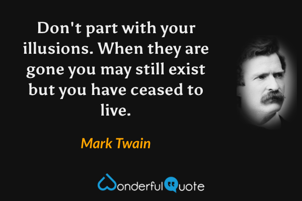 Don't part with your illusions. When they are gone you may still exist but you have ceased to live. - Mark Twain quote.