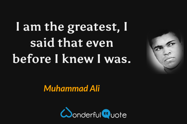 I am the greatest, I said that even before I knew I was. - Muhammad Ali quote.
