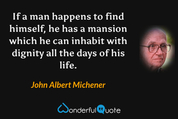 If a man happens to find himself, he has a mansion which he can inhabit with dignity all the days of his life. - John Albert Michener quote.