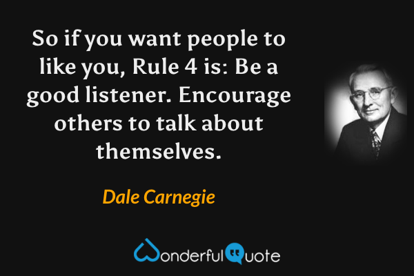 So if you want people to like you, Rule 4 is: Be a good listener. Encourage others to talk about themselves. - Dale Carnegie quote.