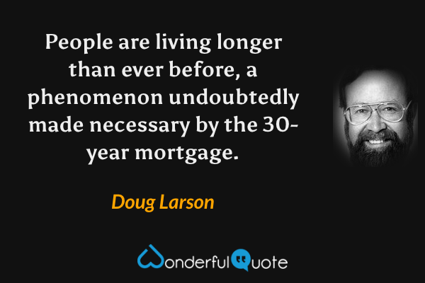 People are living longer than ever before, a phenomenon undoubtedly made necessary by the 30-year mortgage. - Doug Larson quote.