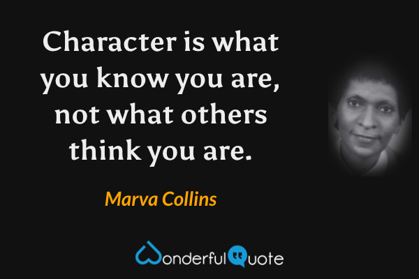 Character is what you know you are, not what others think you are. - Marva Collins quote.
