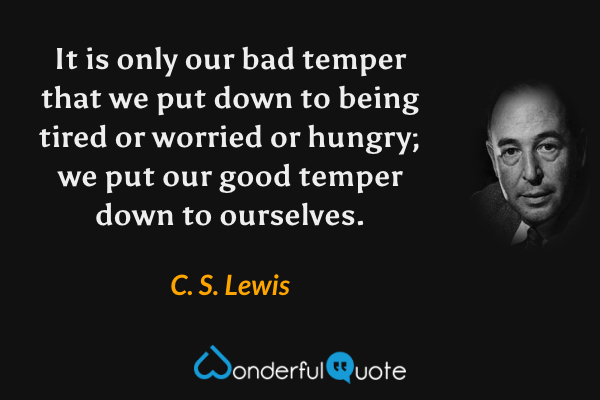 It is only our bad temper that we put down to being tired or worried or hungry; we put our good temper down to ourselves. - C. S. Lewis quote.