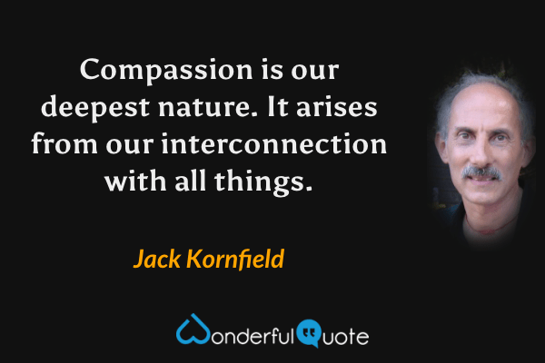 Compassion is our deepest nature. It arises from our interconnection with all things. - Jack Kornfield quote.