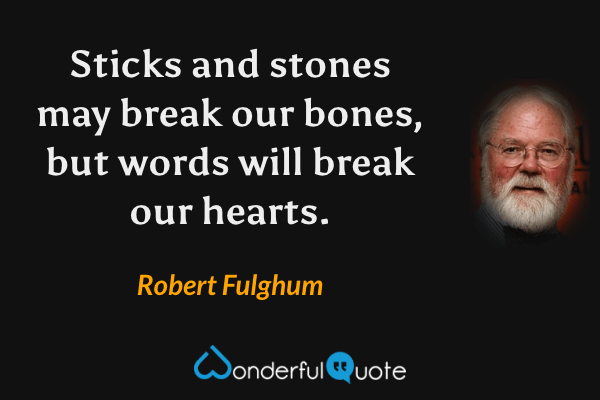 Sticks and stones may break our bones, but words will break our hearts. - Robert Fulghum quote.