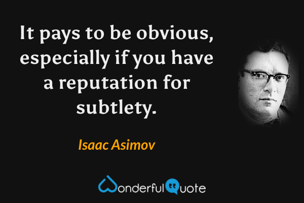 It pays to be obvious, especially if you have a reputation for subtlety. - Isaac Asimov quote.