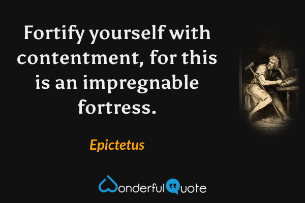 Fortify yourself with contentment, for this is an impregnable fortress. - Epictetus quote.