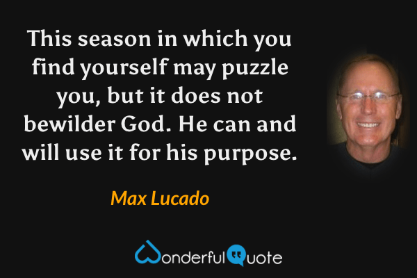 This season in which you find yourself may puzzle you, but it does not bewilder God. He can and will use it for his purpose. - Max Lucado quote.