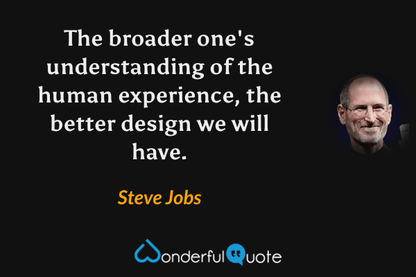 The broader one's understanding of the human experience, the better design we will have. - Steve Jobs quote.
