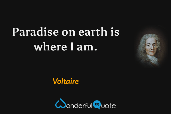 Paradise on earth is where I am. - Voltaire quote.