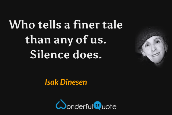 Who tells a finer tale than any of us. Silence does. - Isak Dinesen quote.