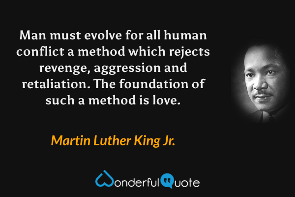 Man must evolve for all human conflict a method which rejects revenge, aggression and retaliation. The foundation of such a method is love. - Martin Luther King Jr. quote.