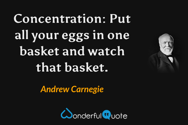Concentration: Put all your eggs in one basket and watch that basket. - Andrew Carnegie quote.