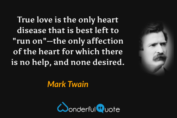 True love is the only heart disease that is best left to "run on"--the only affection of the heart for which there is no help, and none desired. - Mark Twain quote.