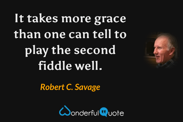It takes more grace than one can tell to play the second fiddle well. - Robert C. Savage quote.
