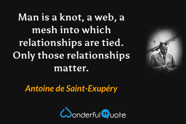 Man is a knot, a web, a mesh into which relationships are tied. Only those relationships matter. - Antoine de Saint-Exupéry quote.