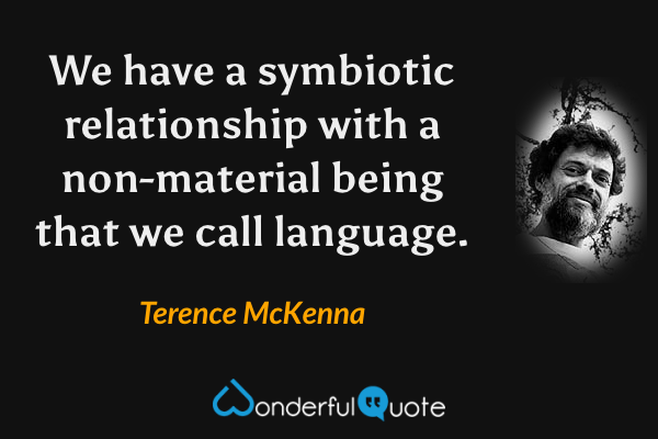 We have a symbiotic relationship with a non-material being that we call language. - Terence McKenna quote.