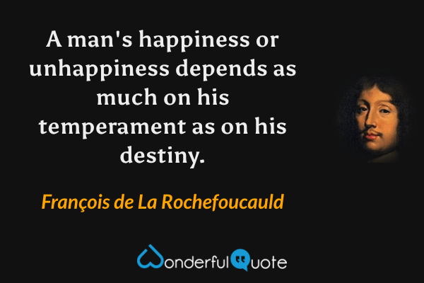 A man's happiness or unhappiness depends as much on his temperament as on his destiny. - François de La Rochefoucauld quote.