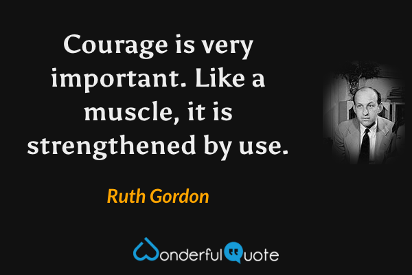 Courage is very important. Like a muscle, it is strengthened by use. - Ruth Gordon quote.