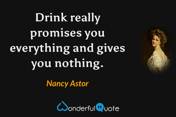 Drink really promises you everything and gives you nothing. - Nancy Astor quote.