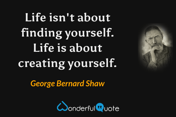 Life isn't about finding yourself. Life is about creating yourself. - George Bernard Shaw quote.