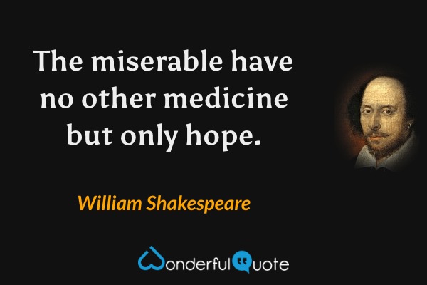 The miserable have no other medicine but only hope. - William Shakespeare quote.