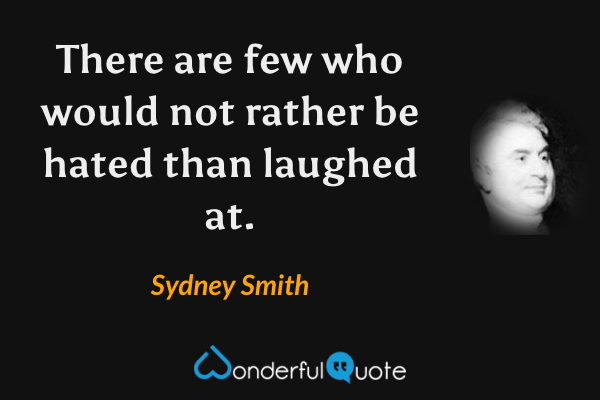 There are few who would not rather be hated than laughed at. - Sydney Smith quote.