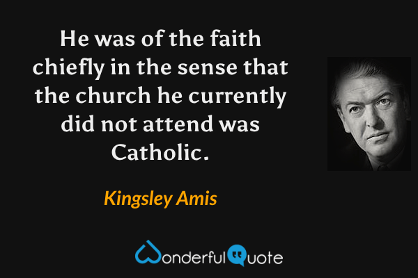 He was of the faith chiefly in the sense that the church he currently did not attend was Catholic. - Kingsley Amis quote.