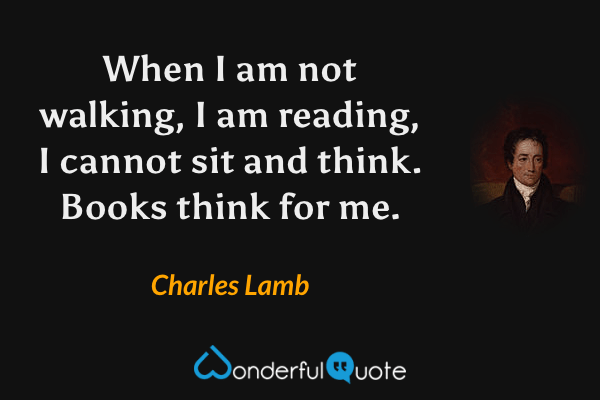 When I am not walking, I am reading, I cannot sit and think. Books think for me. - Charles Lamb quote.
