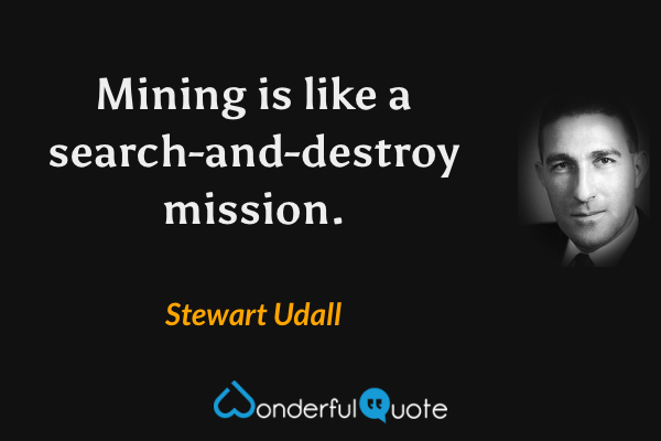 Mining is like a search-and-destroy mission. - Stewart Udall quote.