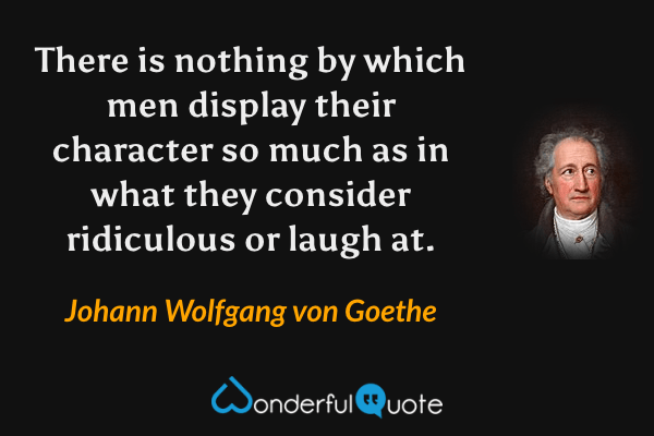 There is nothing by which men display their character so much as in what they consider ridiculous or laugh at. - Johann Wolfgang von Goethe quote.
