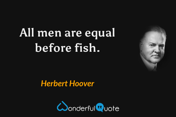 All men are equal before fish. - Herbert Hoover quote.
