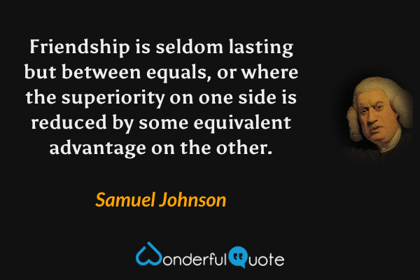 Friendship is seldom lasting but between equals, or where the superiority on one side is reduced by some equivalent advantage on the other. - Samuel Johnson quote.