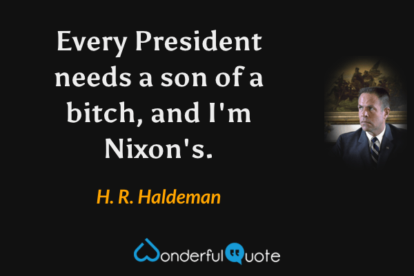 Every President needs a son of a bitch, and I'm Nixon's. - H. R. Haldeman quote.