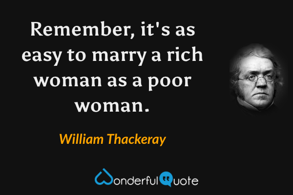 Remember, it's as easy to marry a rich woman as a poor woman. - William Thackeray quote.