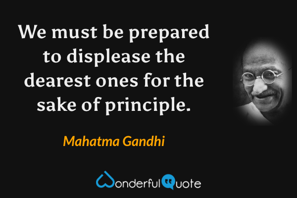 We must be prepared to displease the dearest ones for the sake of principle. - Mahatma Gandhi quote.
